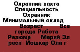 Охранник вахта › Специальность ­ Охранник › Минимальный оклад ­ 55 000 › Возраст ­ 43 - Все города Работа » Резюме   . Марий Эл респ.,Йошкар-Ола г.